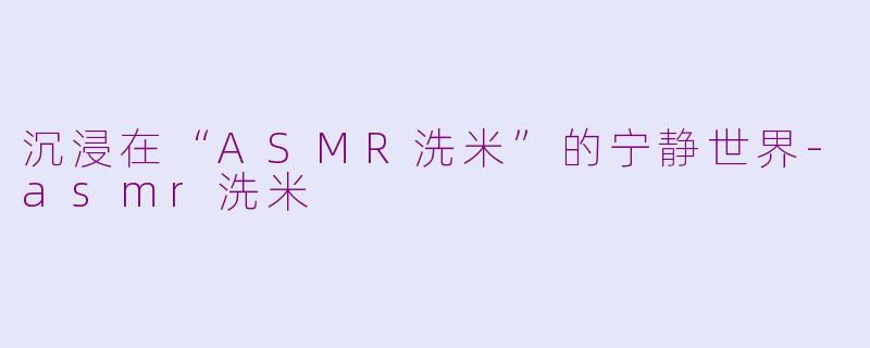 沉浸在“ASMR洗米”的宁静世界-asmr洗米