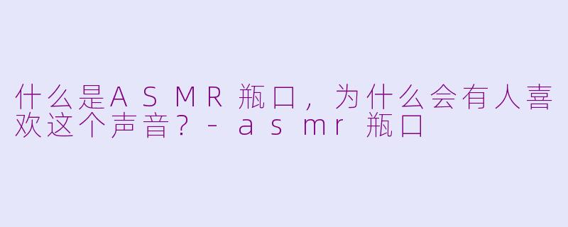 什么是ASMR瓶口,为什么会有人喜欢这个声音?