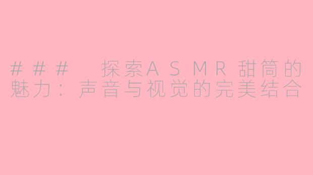### 探索ASMR甜筒的魅力：声音与视觉的完美结合