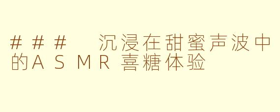 ### 沉浸在甜蜜声波中的ASMR喜糖体验