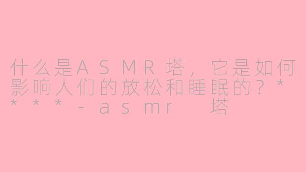什么是ASMR塔，它是如何影响人们的放松和睡眠的？****-asmr 塔
