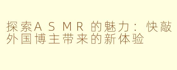 探索ASMR的魅力：快敲外国博主带来的新体验