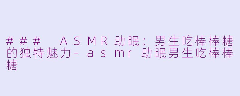 ### ASMR助眠：男生吃棒棒糖的独特魅力-asmr助眠男生吃棒棒糖