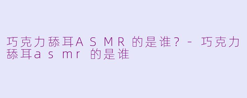 巧克力舔耳ASMR的是谁？-巧克力舔耳asmr的是谁