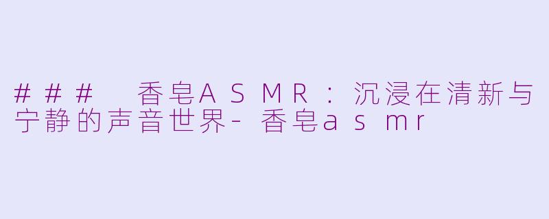 ### 香皂ASMR：沉浸在清新与宁静的声音世界-香皂asmr