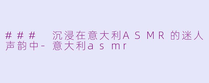 ### 沉浸在意大利ASMR的迷人声韵中-意大利asmr