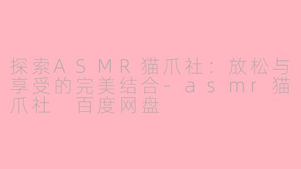 探索ASMR猫爪社:放松与享受的完美结合