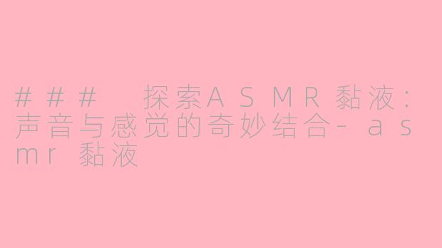 ### 探索ASMR黏液：声音与感觉的奇妙结合-asmr黏液