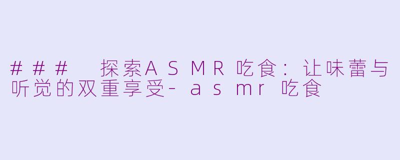 ### 探索ASMR吃食：让味蕾与听觉的双重享受-asmr吃食