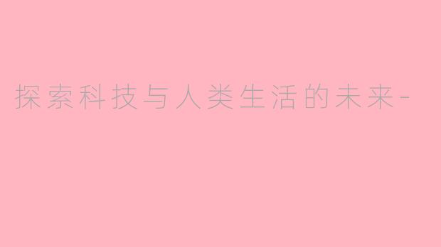 探索科技与人类生活的未来-