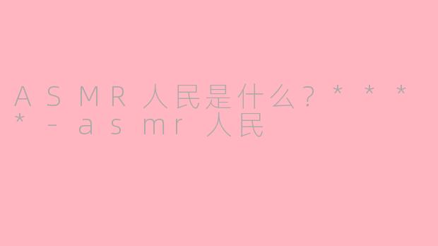 ASMR人民是什么？****-asmr人民