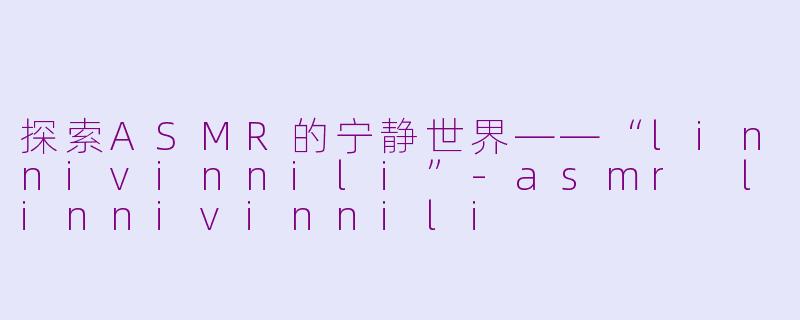 探索ASMR的宁静世界——“linnivinnili”-asmr linnivinnili