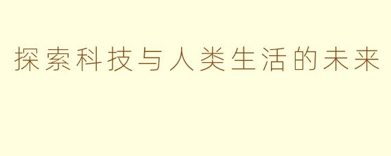 探索科技与人类生活的未来