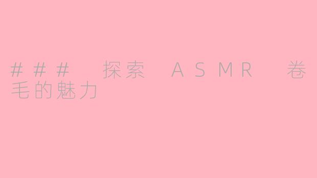 ### 探索 ASMR 卷毛的魅力