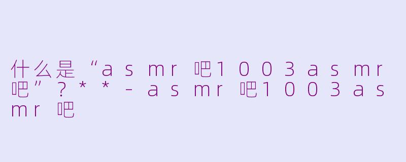 什么是“asmr吧1003asmr吧”?**