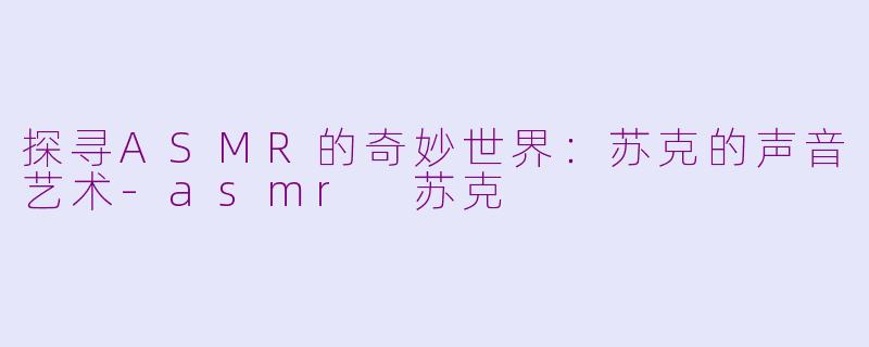 探寻ASMR的奇妙世界：苏克的声音艺术-asmr 苏克