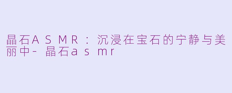 晶石ASMR：沉浸在宝石的宁静与美丽中-晶石asmr