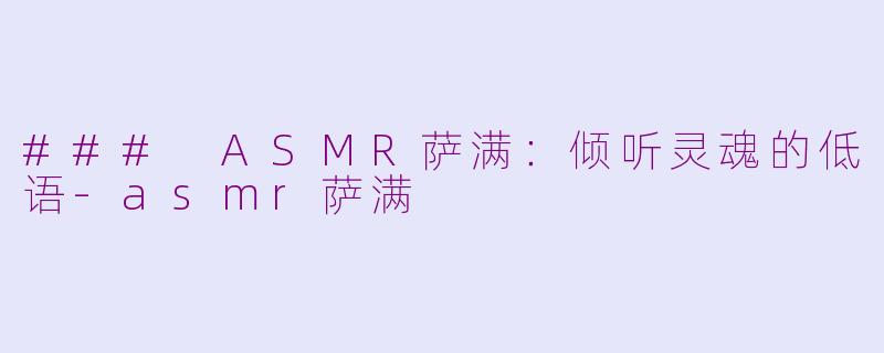 ### ASMR萨满：倾听灵魂的低语-asmr萨满