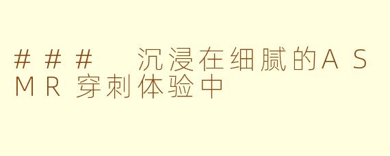 ### 沉浸在细腻的ASMR穿刺体验中