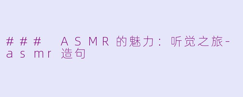 ### ASMR的魅力：听觉之旅-asmr造句