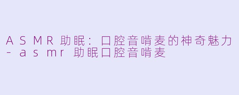 ASMR助眠：口腔音啃麦的神奇魅力-asmr助眠口腔音啃麦