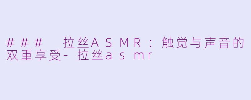 ### 拉丝ASMR：触觉与声音的双重享受-拉丝asmr