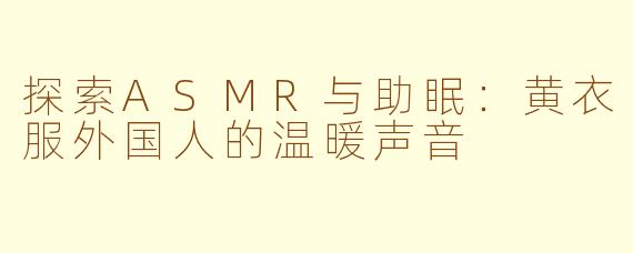 探索ASMR与助眠：黄衣服外国人的温暖声音