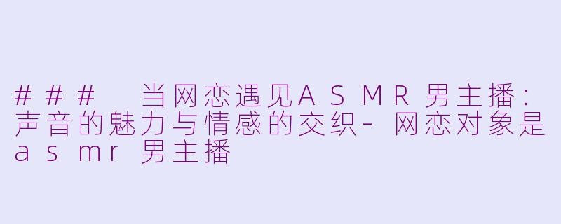 ### 当网恋遇见ASMR男主播:声音的魅力与情感的交织