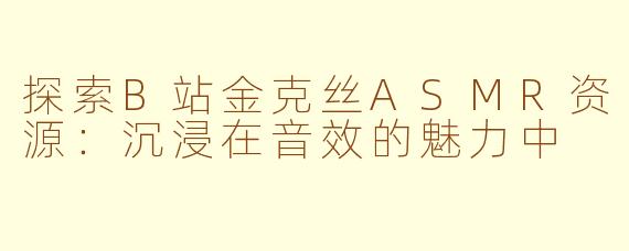 探索B站金克丝ASMR资源：沉浸在音效的魅力中