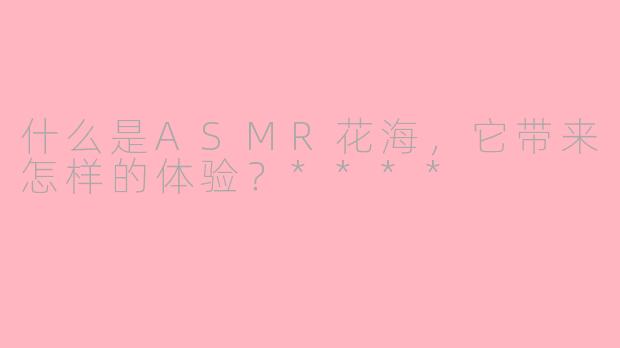 什么是ASMR花海,它带来怎样的体验?****
