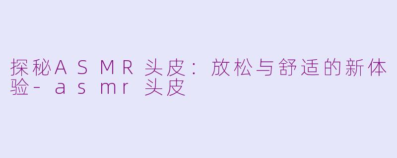 探秘ASMR头皮：放松与舒适的新体验-asmr头皮