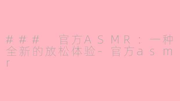 ### 官方ASMR：一种全新的放松体验-官方asmr