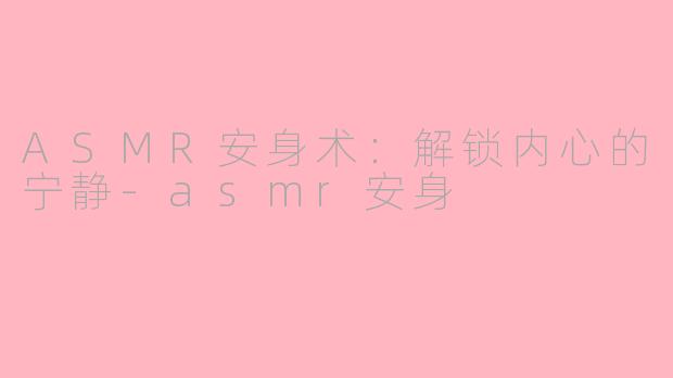 ASMR安身术：解锁内心的宁静-asmr安身