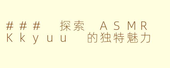 ### 探索 ASMR Kkyuu 的独特魅力