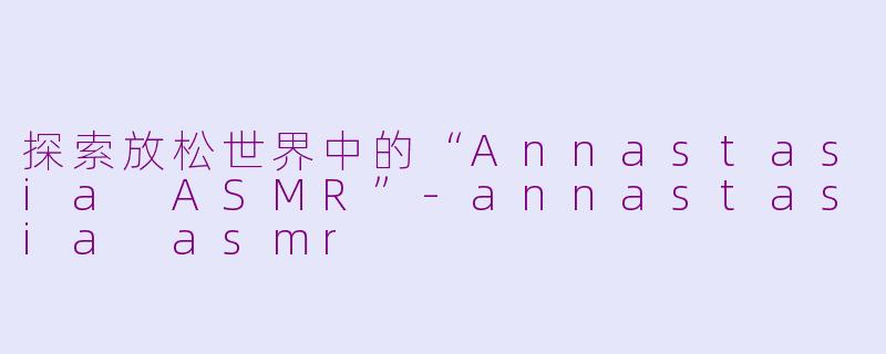 探索放松世界中的“Annastasia ASMR”-annastasia asmr