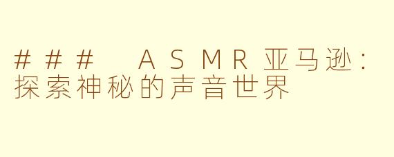 ### ASMR亚马逊：探索神秘的声音世界