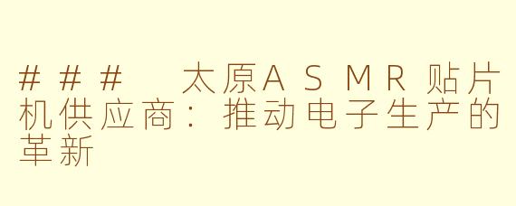 ### 太原ASMR贴片机供应商：推动电子生产的革新