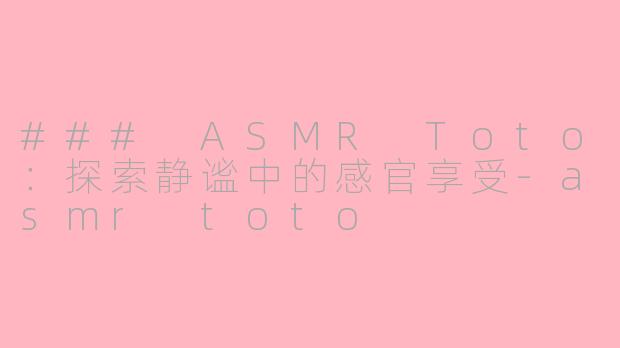 ### ASMR Toto：探索静谧中的感官享受-asmr toto