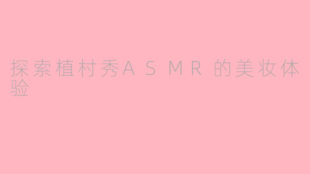 探索植村秀ASMR的美妆体验