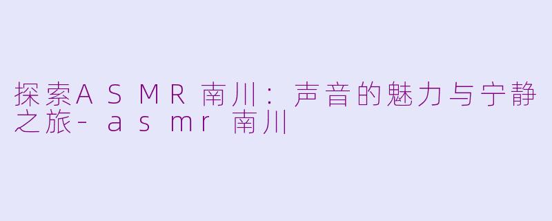 探索ASMR南川：声音的魅力与宁静之旅-asmr南川