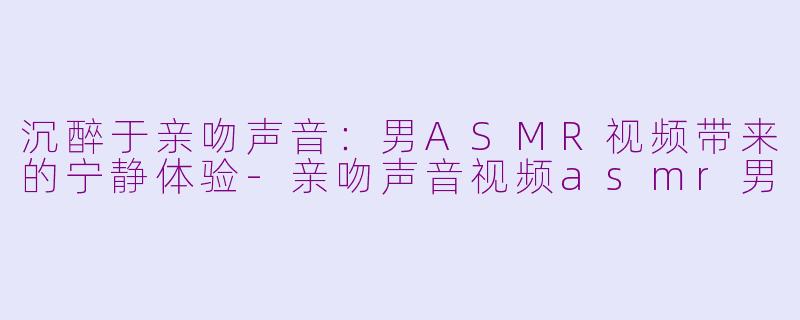 沉醉于亲吻声音：男ASMR视频带来的宁静体验-亲吻声音视频asmr男