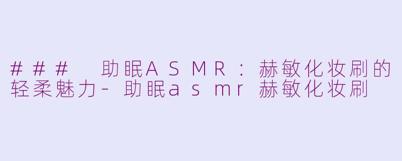 ### 助眠ASMR：赫敏化妆刷的轻柔魅力-助眠asmr赫敏化妆刷