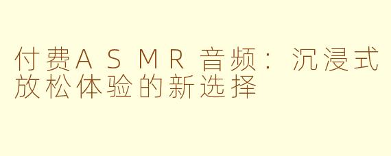 付费ASMR音频：沉浸式放松体验的新选择