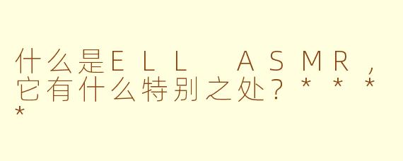 什么是ELL ASMR,它有什么特别之处?****