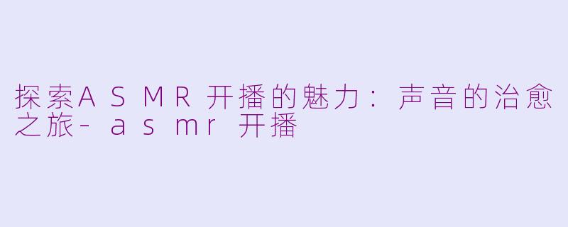 探索ASMR开播的魅力：声音的治愈之旅-asmr开播