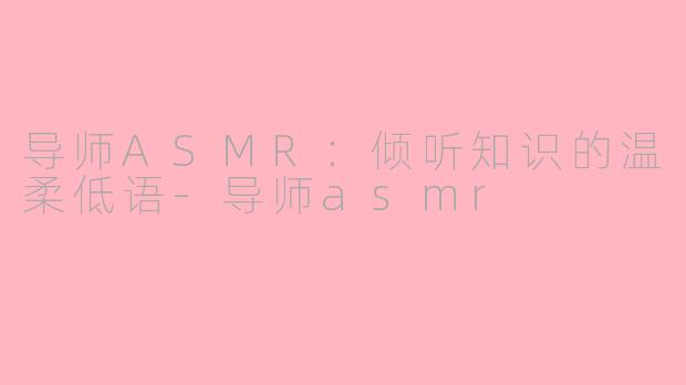 导师ASMR：倾听知识的温柔低语-导师asmr