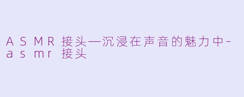 ASMR接头—沉浸在声音的魅力中-asmr接头