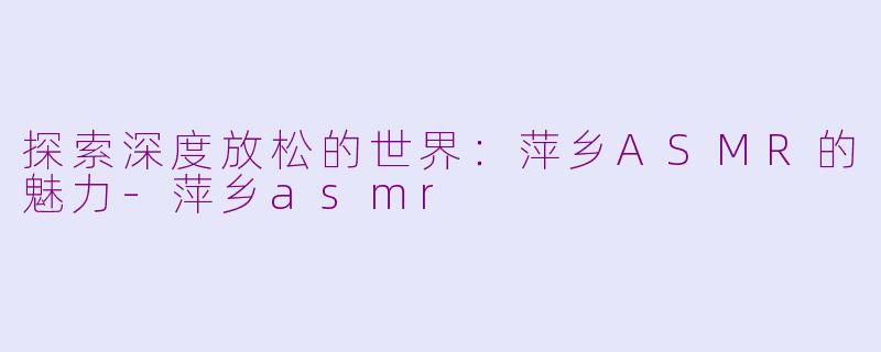 探索深度放松的世界：萍乡ASMR的魅力-萍乡asmr