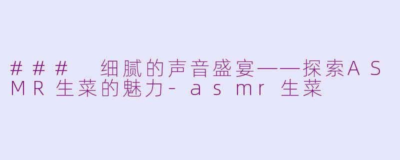 ### 细腻的声音盛宴——探索ASMR生菜的魅力-asmr生菜