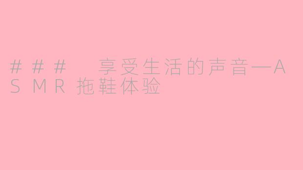 ### 享受生活的声音—ASMR拖鞋体验